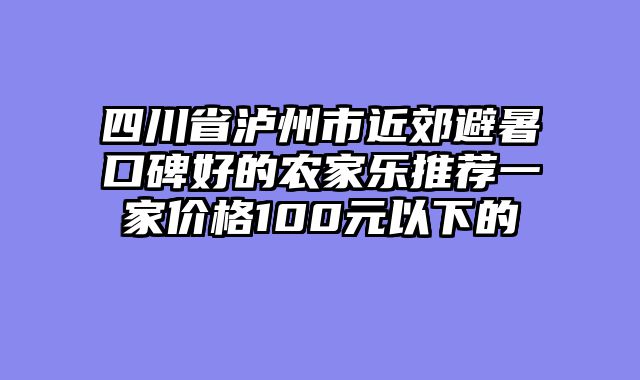 四川省泸州市近郊避暑口碑好的农家乐推荐一家价格100元以下的