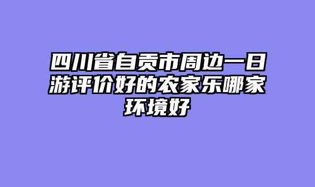 四川省自贡市周边一日游评价好的农家乐哪家环境好