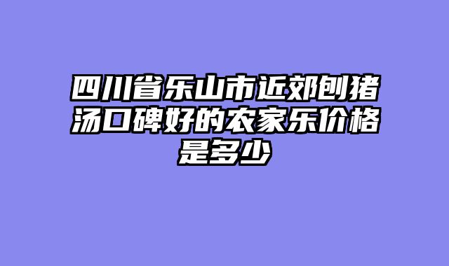 四川省乐山市近郊刨猪汤口碑好的农家乐价格是多少