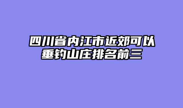 四川省内江市近郊可以垂钓山庄排名前三