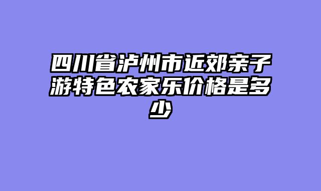 四川省泸州市近郊亲子游特色农家乐价格是多少