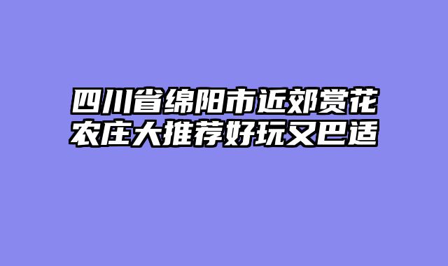 四川省绵阳市近郊赏花农庄大推荐好玩又巴适