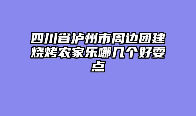 四川省泸州市周边团建烧烤农家乐哪几个好耍点