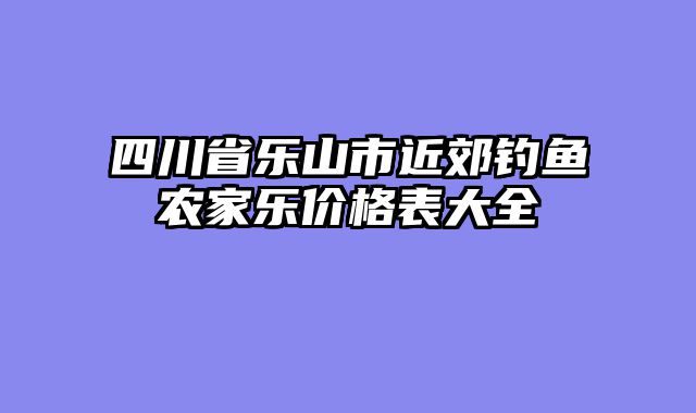 四川省乐山市近郊钓鱼农家乐价格表大全