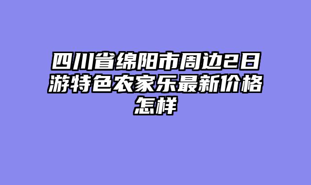 四川省绵阳市周边2日游特色农家乐最新价格怎样