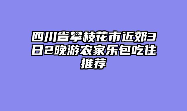 四川省攀枝花市近郊3日2晚游农家乐包吃住推荐