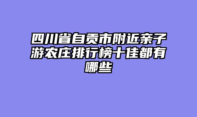 四川省自贡市附近亲子游农庄排行榜十佳都有哪些