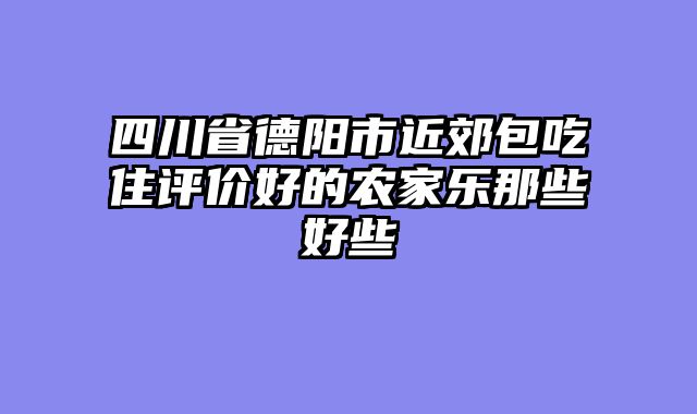 四川省德阳市近郊包吃住评价好的农家乐那些好些
