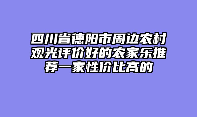 四川省德阳市周边农村观光评价好的农家乐推荐一家性价比高的