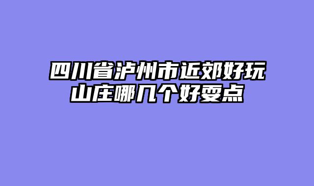 四川省泸州市近郊好玩山庄哪几个好耍点