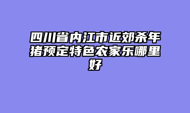 四川省内江市近郊杀年猪预定特色农家乐哪里好