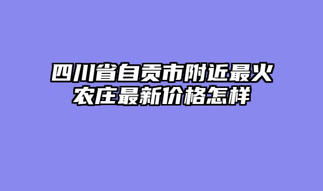 四川省自贡市附近最火农庄最新价格怎样
