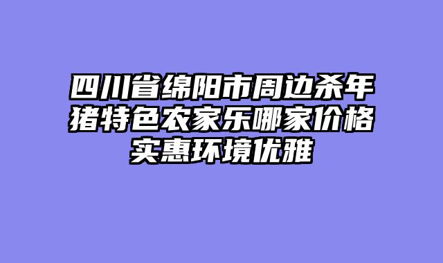 四川省绵阳市周边杀年猪特色农家乐哪家价格实惠环境优雅
