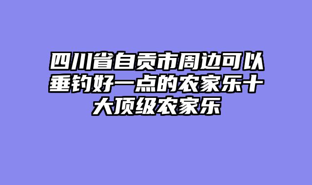 四川省自贡市周边可以垂钓好一点的农家乐十大顶级农家乐