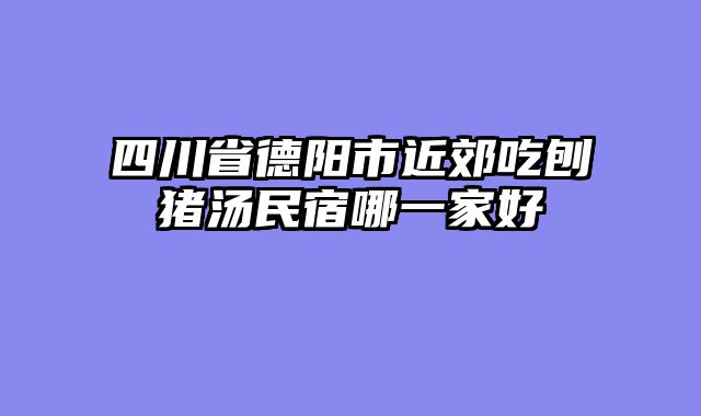 四川省德阳市近郊吃刨猪汤民宿哪一家好