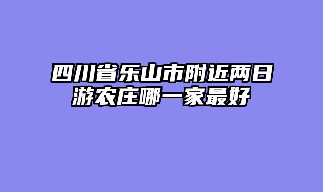 四川省乐山市附近两日游农庄哪一家最好