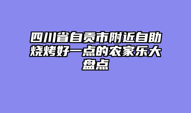 四川省自贡市附近自助烧烤好一点的农家乐大盘点