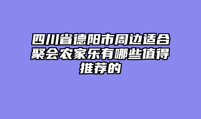 四川省德阳市周边适合聚会农家乐有哪些值得推荐的