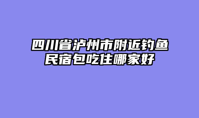 四川省泸州市附近钓鱼民宿包吃住哪家好