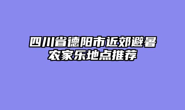 四川省德阳市近郊避暑农家乐地点推荐