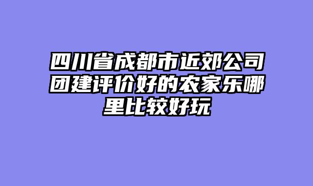 四川省成都市近郊公司团建评价好的农家乐哪里比较好玩