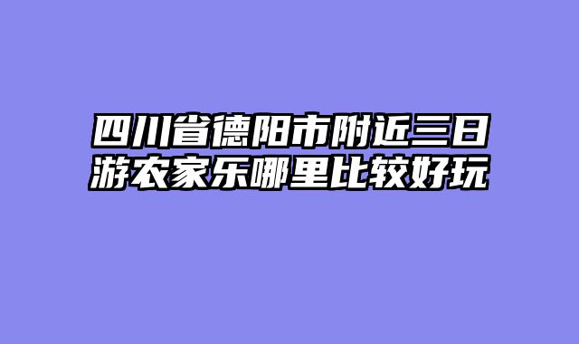 四川省德阳市附近三日游农家乐哪里比较好玩