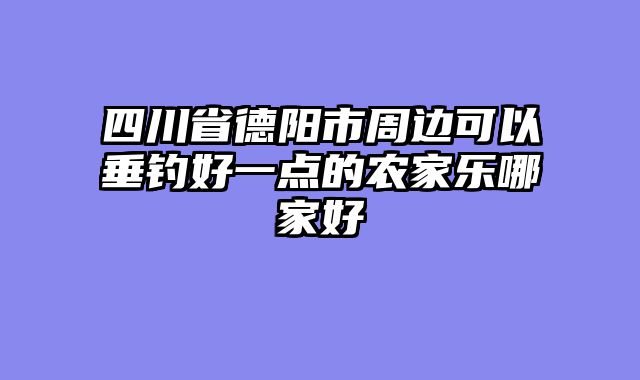 四川省德阳市周边可以垂钓好一点的农家乐哪家好
