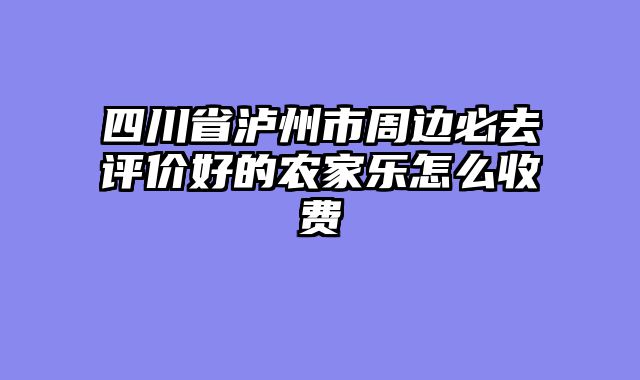 四川省泸州市周边必去评价好的农家乐怎么收费