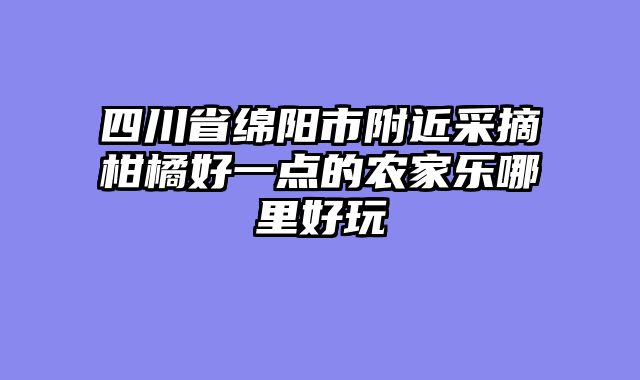 四川省绵阳市附近采摘柑橘好一点的农家乐哪里好玩
