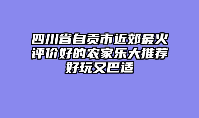 四川省自贡市近郊最火评价好的农家乐大推荐好玩又巴适