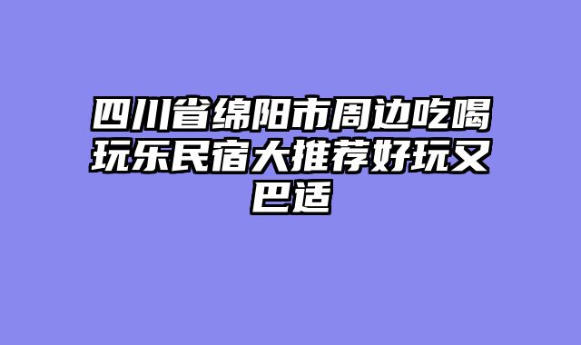 四川省绵阳市周边吃喝玩乐民宿大推荐好玩又巴适