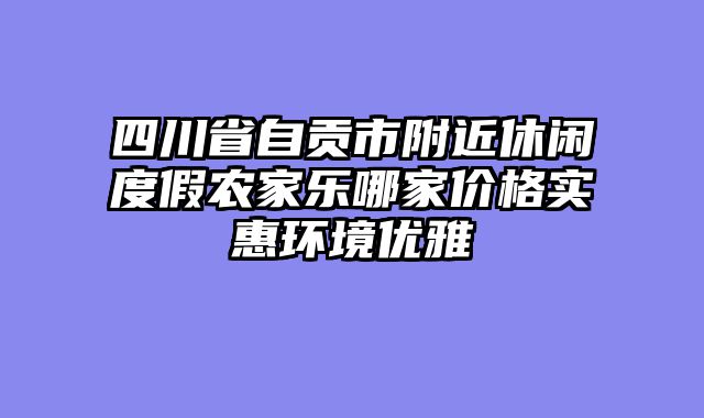 四川省自贡市附近休闲度假农家乐哪家价格实惠环境优雅