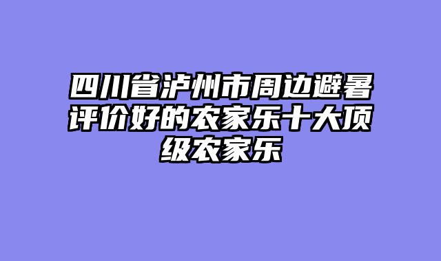四川省泸州市周边避暑评价好的农家乐十大顶级农家乐