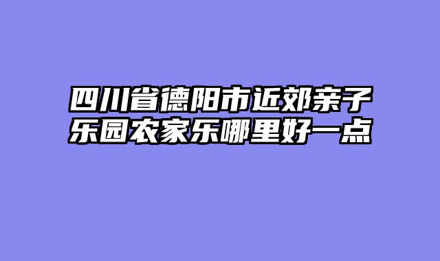 四川省德阳市近郊亲子乐园农家乐哪里好一点