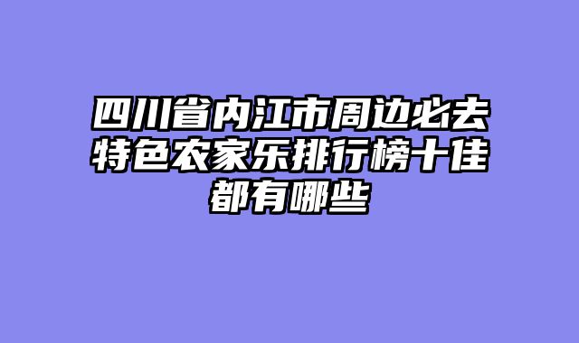 四川省内江市周边必去特色农家乐排行榜十佳都有哪些