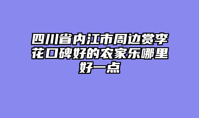 四川省内江市周边赏李花口碑好的农家乐哪里好一点