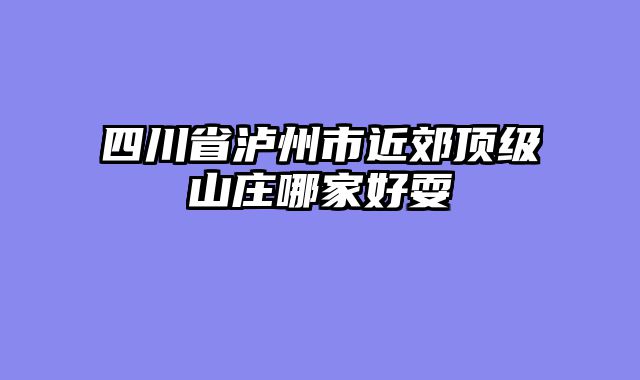 四川省泸州市近郊顶级山庄哪家好耍