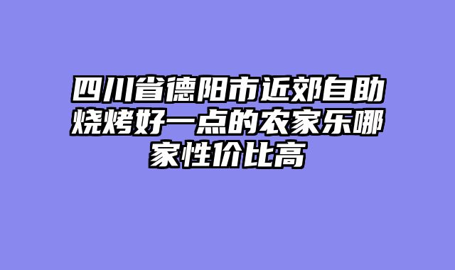 四川省德阳市近郊自助烧烤好一点的农家乐哪家性价比高