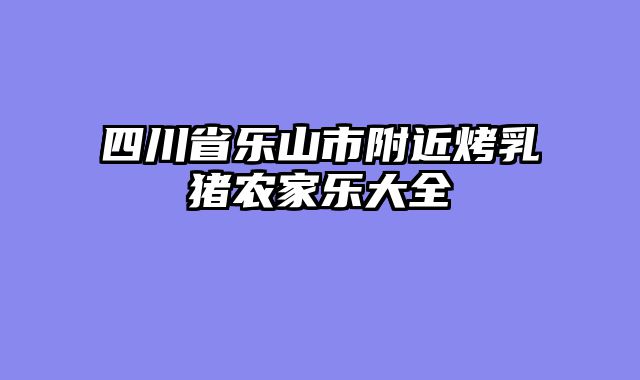 四川省乐山市附近烤乳猪农家乐大全