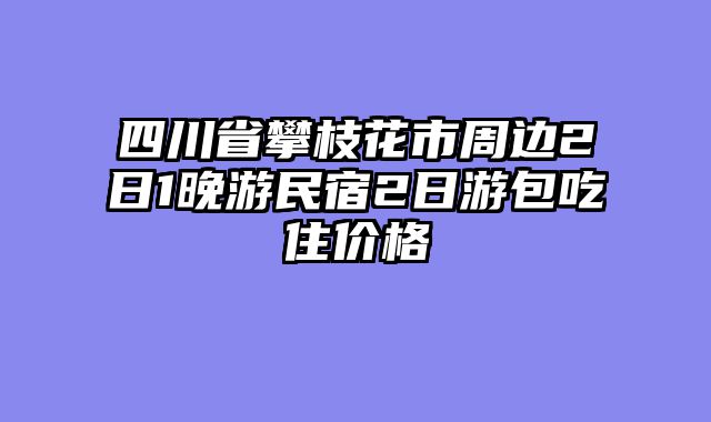 四川省攀枝花市周边2日1晚游民宿2日游包吃住价格