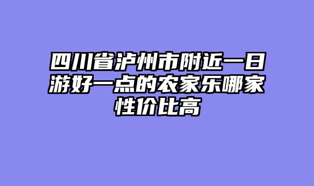 四川省泸州市附近一日游好一点的农家乐哪家性价比高