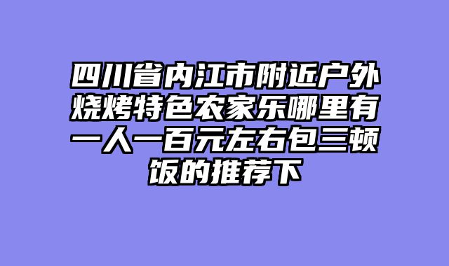 四川省内江市附近户外烧烤特色农家乐哪里有一人一百元左右包三顿饭的推荐下