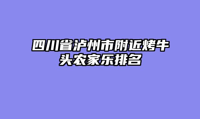 四川省泸州市附近烤牛头农家乐排名
