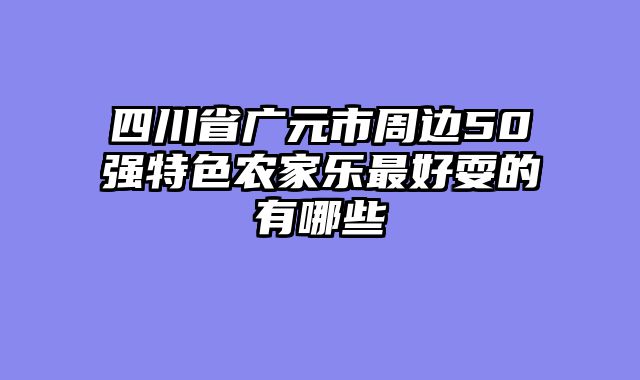 四川省广元市周边50强特色农家乐最好耍的有哪些