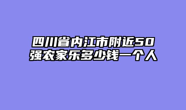 四川省内江市附近50强农家乐多少钱一个人