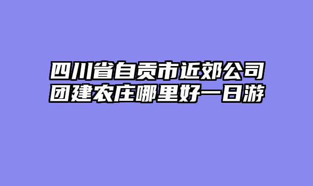四川省自贡市近郊公司团建农庄哪里好一日游