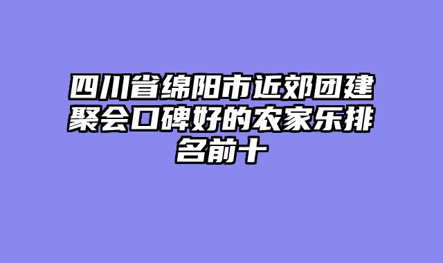 四川省绵阳市近郊团建聚会口碑好的农家乐排名前十