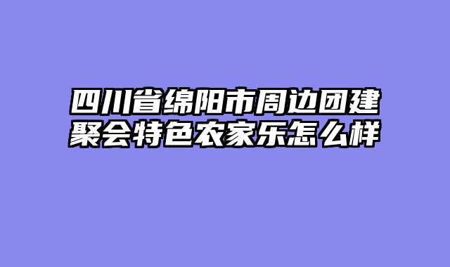 四川省绵阳市周边团建聚会特色农家乐怎么样