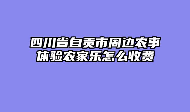四川省自贡市周边农事体验农家乐怎么收费