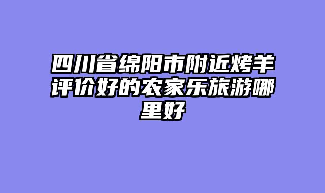 四川省绵阳市附近烤羊评价好的农家乐旅游哪里好